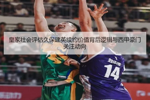 皇家社会评估久保建英续约价值背后逻辑与西甲豪门关注动向