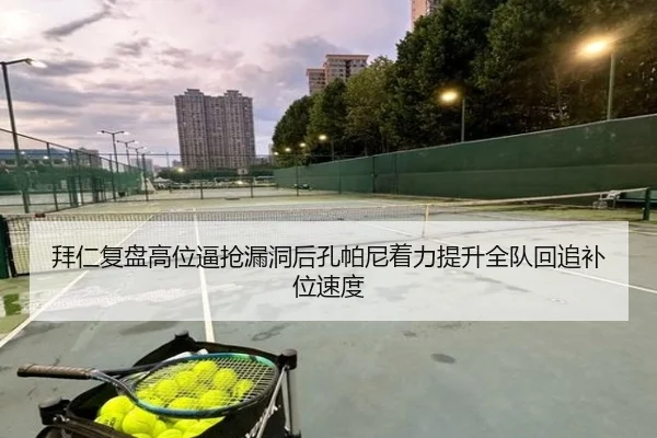 拜仁复盘高位逼抢漏洞后孔帕尼着力提升全队回追补位速度