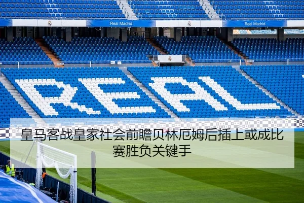 皇马客战皇家社会前瞻贝林厄姆后插上或成比赛胜负关键手