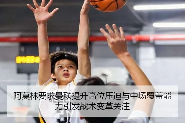 阿莫林要求曼联提升高位压迫与中场覆盖能力引发战术变革关注