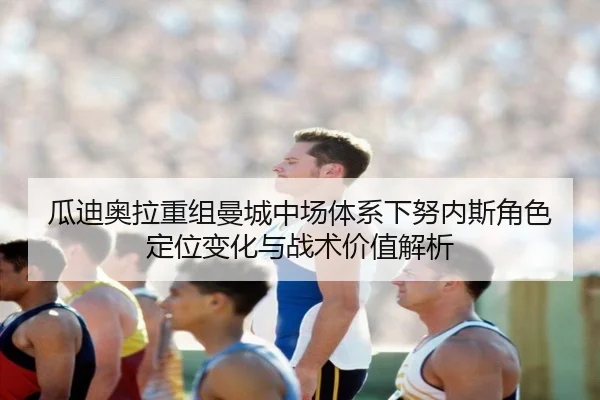 瓜迪奥拉重组曼城中场体系下努内斯角色定位变化与战术价值解析